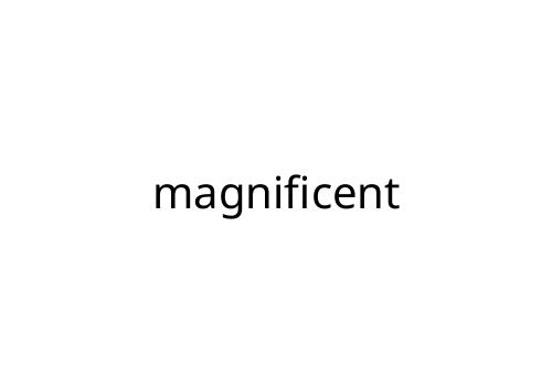 magnificent