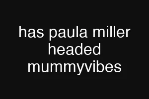 has paula miller headed mummyvibes