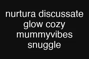 nurtura discussate glow cozy mummyvibes snuggle